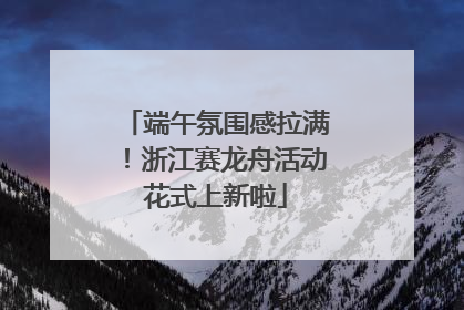 端午氛围感拉满！浙江赛龙舟活动花式上新啦