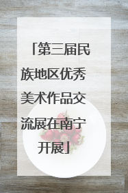 第三届民族地区优秀美术作品交流展在南宁开展