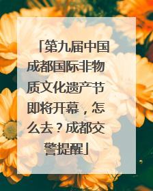 第九届中国成都国际非物质文化遗产节即将开幕，怎么去？成都交警提醒