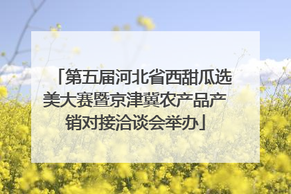 第五届河北省西甜瓜选美大赛暨京津冀农产品产销对接洽谈会举办