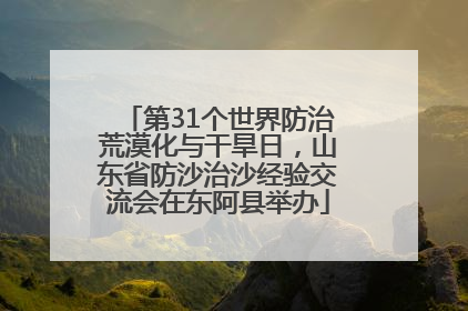 第31个世界防治荒漠化与干旱日，山东省防沙治沙经验交流会在东阿县举办