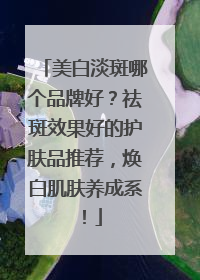 美白淡斑哪个品牌好？祛斑效果好的护肤品推荐，焕白肌肤养成系！
