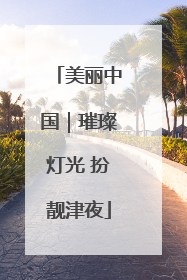 美丽中国｜璀璨灯光 扮靓津夜