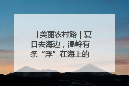 美丽农村路｜夏日去海边，温岭有条“浮”在海上的公路你去过吗？