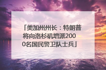 美加州州长：特朗普将向洛杉矶增派2000名国民警卫队士兵