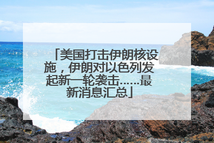美国打击伊朗核设施，伊朗对以色列发起新一轮袭击……最新消息汇总