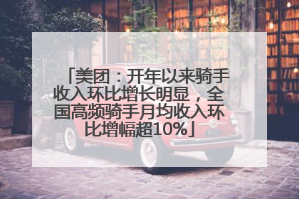 美团：开年以来骑手收入环比增长明显，全国高频骑手月均收入环比增幅超10%
