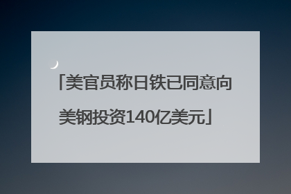 美官员称日铁已同意向美钢投资140亿美元