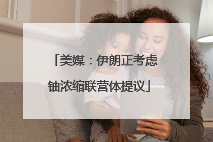 美媒：伊朗正考虑铀浓缩联营体提议