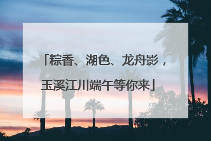 粽香、湖色、龙舟影，玉溪江川端午等你来