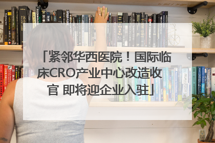紧邻华西医院！国际临床CRO产业中心改造收官 即将迎企业入驻