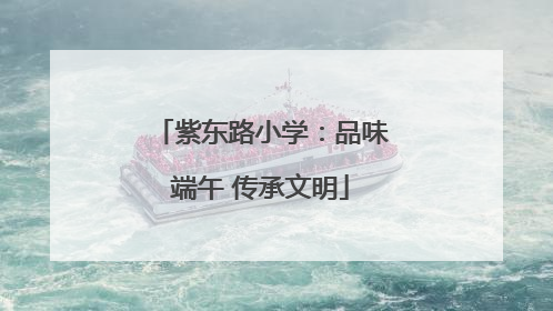 紫东路小学：品味端午 传承文明
