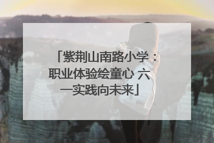 紫荆山南路小学：职业体验绘童心 六一实践向未来
