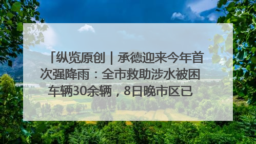 纵览原创｜承德迎来今年首次强降雨：全市救助涉水被困车辆30余辆，8日晚市区已无积水路段，交通恢复畅通