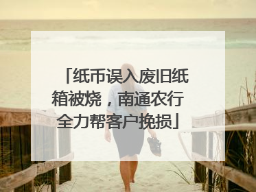 纸币误入废旧纸箱被烧，南通农行全力帮客户挽损