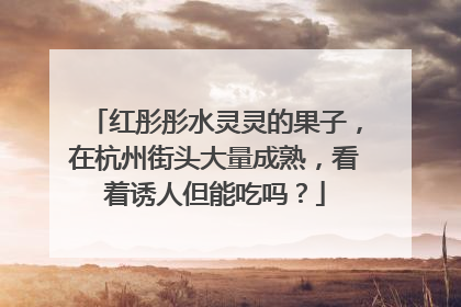 红彤彤水灵灵的果子，在杭州街头大量成熟，看着诱人但能吃吗？