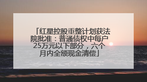 红星控股重整计划获法院批准：普通债权中每户25万元以下部分，六个月内全额现金清偿