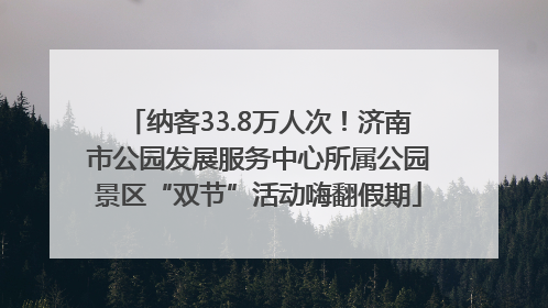 纳客33.8万人次！济南市公园发展服务中心所属公园景区“双节”活动嗨翻假期