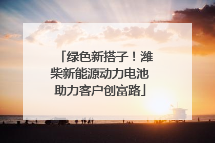 绿色新搭子！潍柴新能源动力电池助力客户创富路