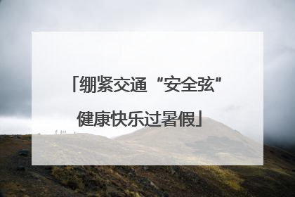 绷紧交通“安全弦” 健康快乐过暑假