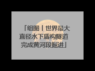 组图丨世界最大直径水下盾构隧道完成黄河段掘进