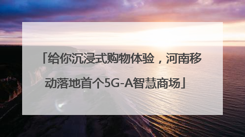 给你沉浸式购物体验，河南移动落地首个5G-A智慧商场
