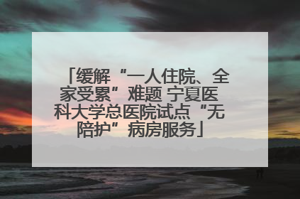 缓解“一人住院、全家受累”难题 宁夏医科大学总医院试点“无陪护”病房服务