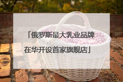 俄罗斯最大乳业品牌在华开设首家旗舰店