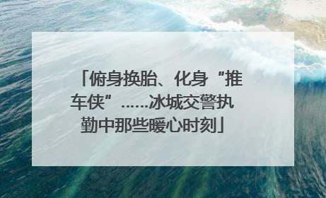 俯身换胎、化身“推车侠”……冰城交警执勤中那些暖心时刻