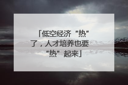 低空经济“热”了，人才培养也要“热”起来