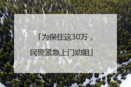 为保住这30万，民警紧急上门劝阻