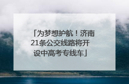 为梦想护航！济南21条公交线路将开设中高考专线车