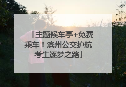 主题候车亭+免费乘车！滨州公交护航考生逐梦之路