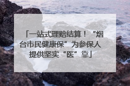 一站式理赔结算！“烟台市民健康保”为参保人提供坚实“医”靠