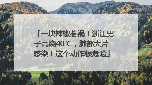 一块辣椒惹祸！浙江男子高烧40℃，肺部大片感染！这个动作很危险
