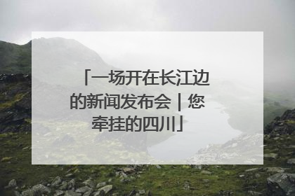 一场开在长江边的新闻发布会｜您牵挂的四川