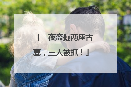 一夜盗掘两座古墓，三人被抓！