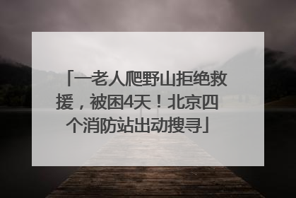 一老人爬野山拒绝救援，被困4天！北京四个消防站出动搜寻