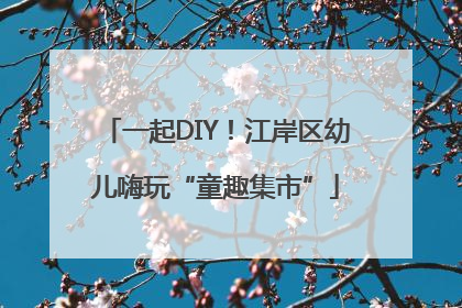 一起DIY！江岸区幼儿嗨玩“童趣集市”