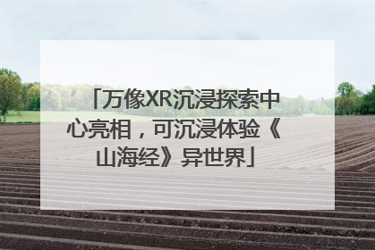 万像XR沉浸探索中心亮相，可沉浸体验《山海经》异世界