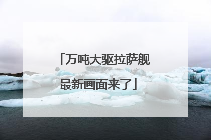 万吨大驱拉萨舰最新画面来了