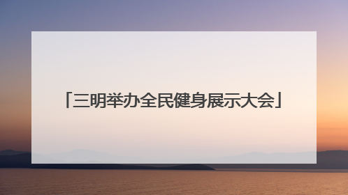 三明举办全民健身展示大会