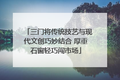 三门将传统技艺与现代文创巧妙结合 厚重石窗轻巧闯市场