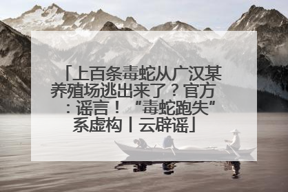 上百条毒蛇从广汉某养殖场逃出来了？官方：谣言！“毒蛇跑失”系虚构丨云辟谣