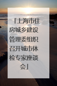 上海市住房城乡建设管理委组织召开城市体检专家座谈会