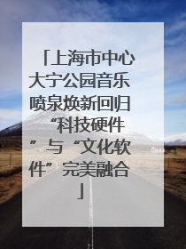 上海市中心大宁公园音乐喷泉焕新回归 “科技硬件”与“文化软件”完美融合