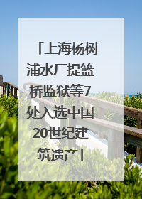 上海杨树浦水厂提篮桥监狱等7处入选中国20世纪建筑遗产