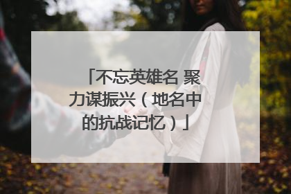 不忘英雄名 聚力谋振兴（地名中的抗战记忆）