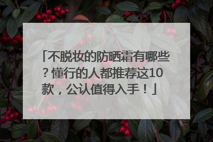 不脱妆的防晒霜有哪些？懂行的人都推荐这10款，公认值得入手！