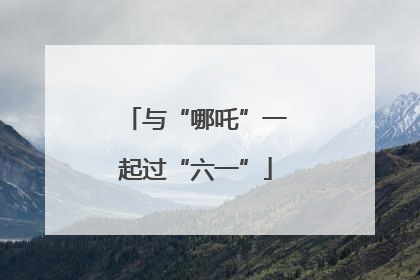 与“哪吒”一起过“六一”